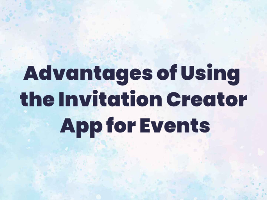 Advantages of Using the Invitation Creator App for Events