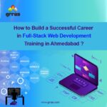 How to Build a Successful Career in Full Stack Web Development Training in Ahmedabad?