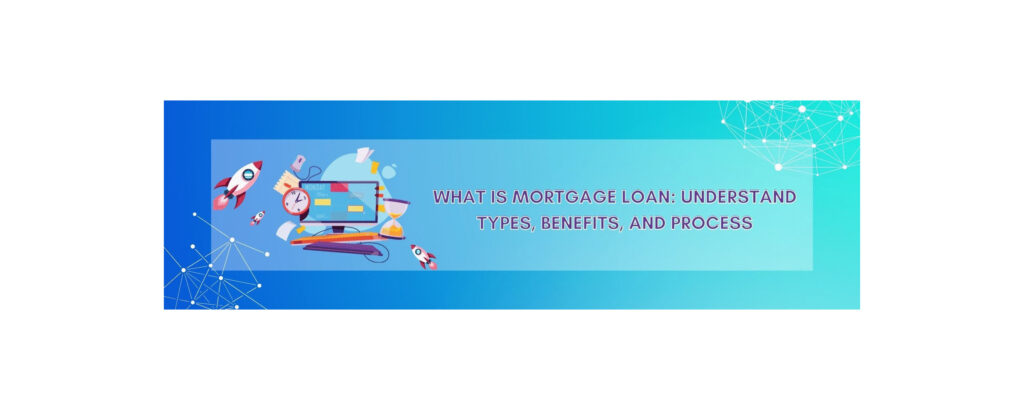 What is Mortgage Loan: Understand Types, Benefits, and Processes