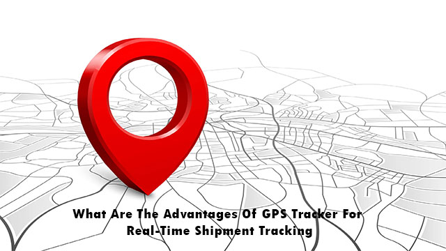 Advantages Of GPS Tracker For Real-Time Shipment Tracking