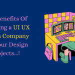 Top Benefits Of Choosing a UI UX Design Company For Your Design Projects...!