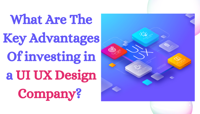 What Are The Key Advantages Of Investing in a UI UX Design Company?