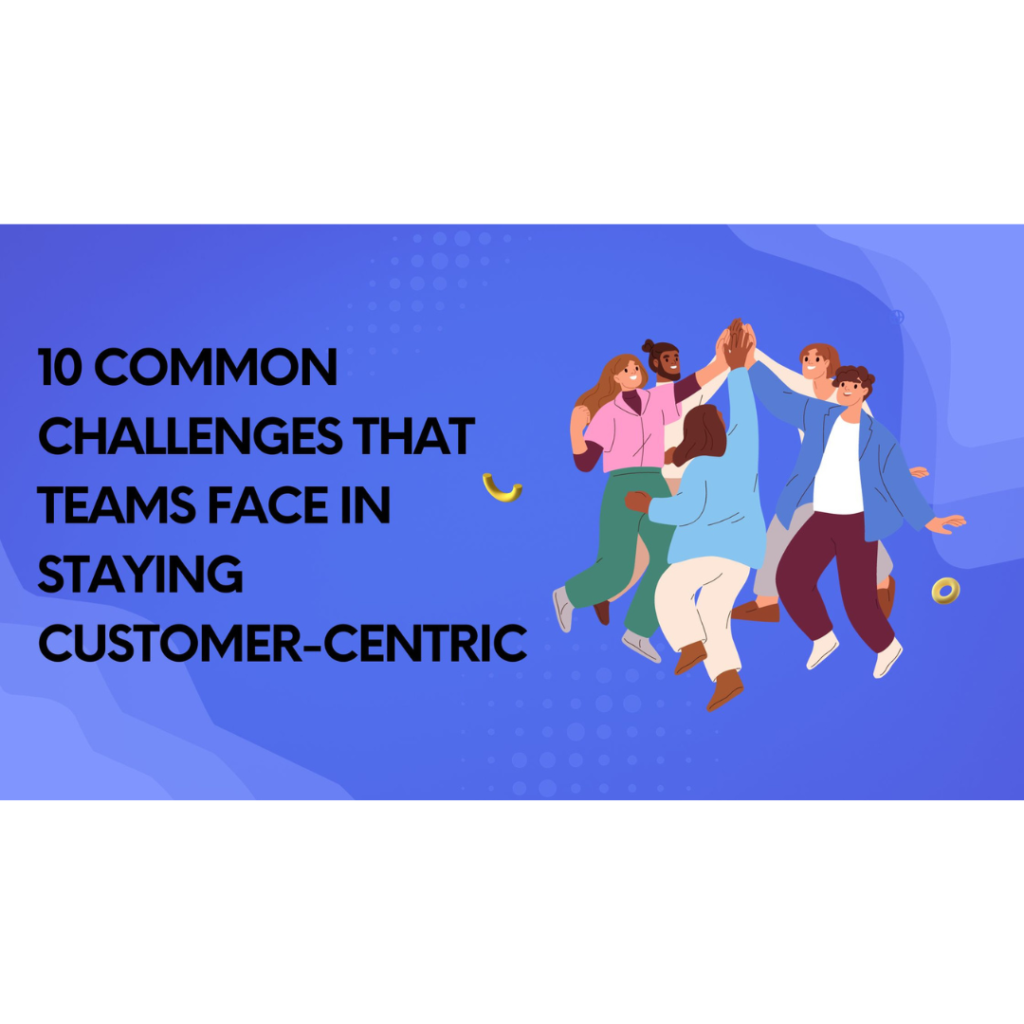 common challenges that teams face in staying customer-centric