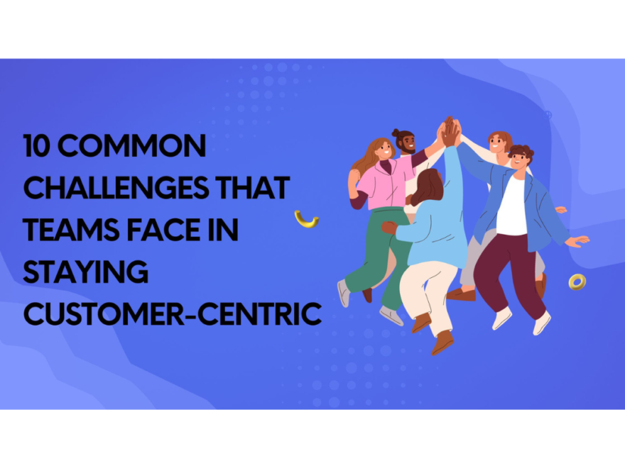 common challenges that teams face in staying customer-centric