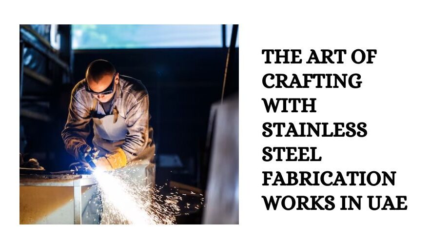 The Art of Crafting with Stainless Steel Fabrication Works in UAE