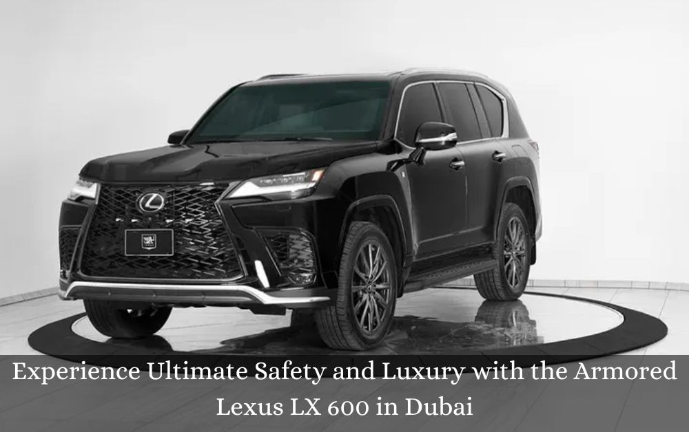 Experience Ultimate Safety and Luxury with the Armored Lexus LX 600 in Dubai