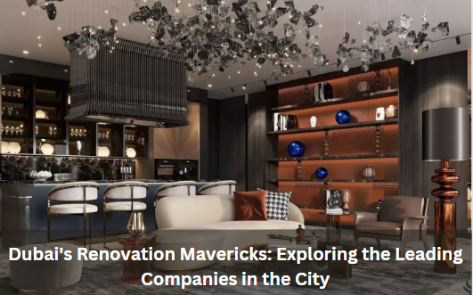 Dubai's Renovation Mavericks: Exploring the Leading Companies in the City