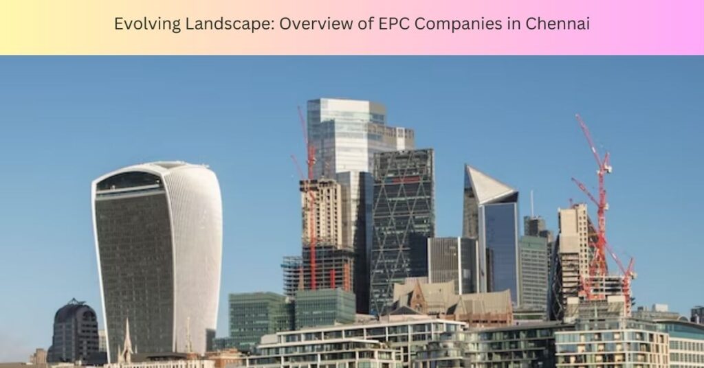 Evolving Landscape Overview of EPC Companies in Chennai