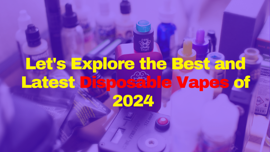 Let's Explore the Best and Latest Disposable Vapes of 2024