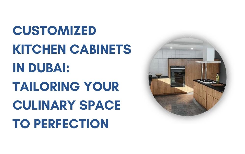 Customized Kitchen Cabinets in Dubai Tailoring Your Culinary Space to Perfection