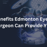 7 Benefits Edmonton Eyelids Surgeon Can Provide You