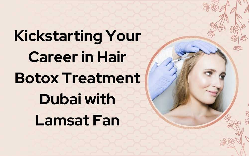 Kickstarting Your Career in Hair Botox Treatment Dubai with Lamsat Fan