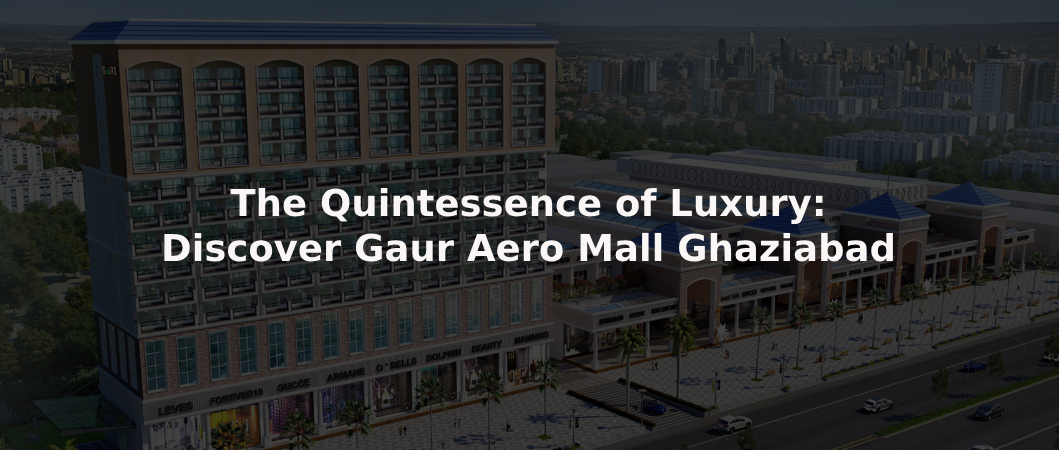 The Quintessence of Luxury: Discover Gaur Aero Mall Ghaziabad