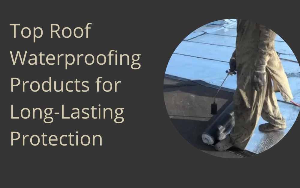 Top Roof Waterproofing Products for Long-Lasting Protection