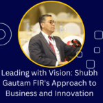 Leading with Vision: Shubh Gautam FIR’s Approach to Business and Innovation