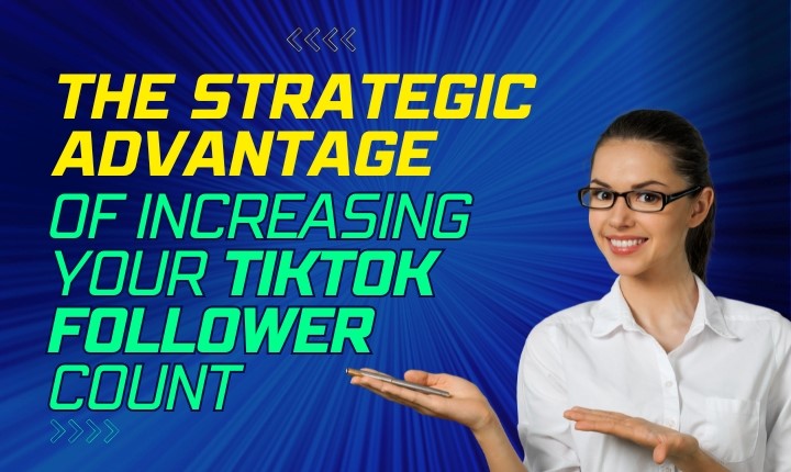 The Strategic Advantage of Increasing Your TikTok Follower Count