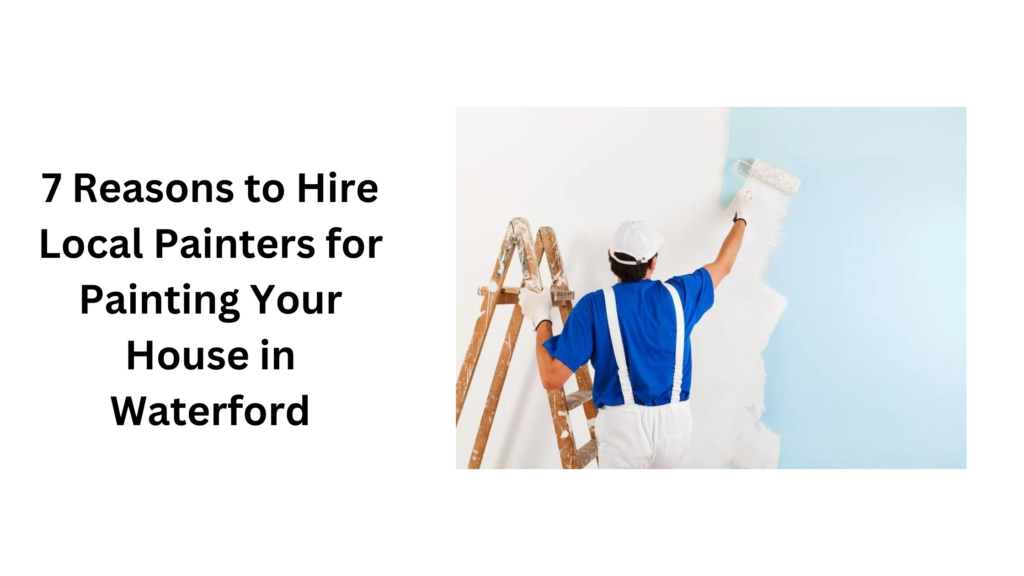 7 Reasons to Hire Local Painters for Painting Your House in Waterford