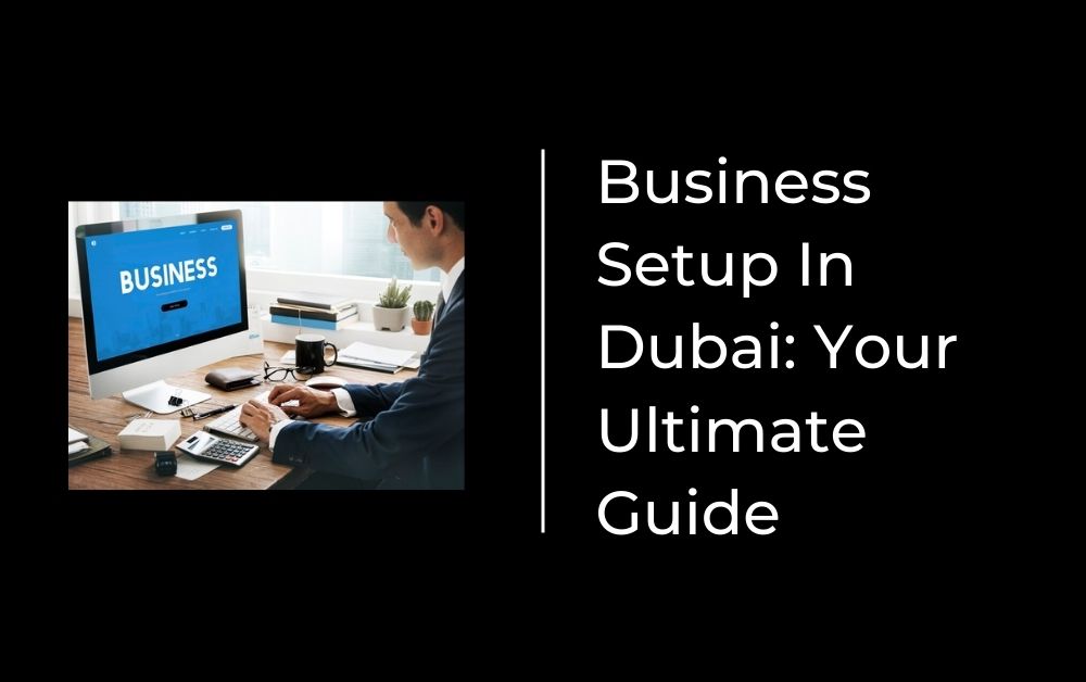 Business Setup In Dubai Your Ultimate Guide