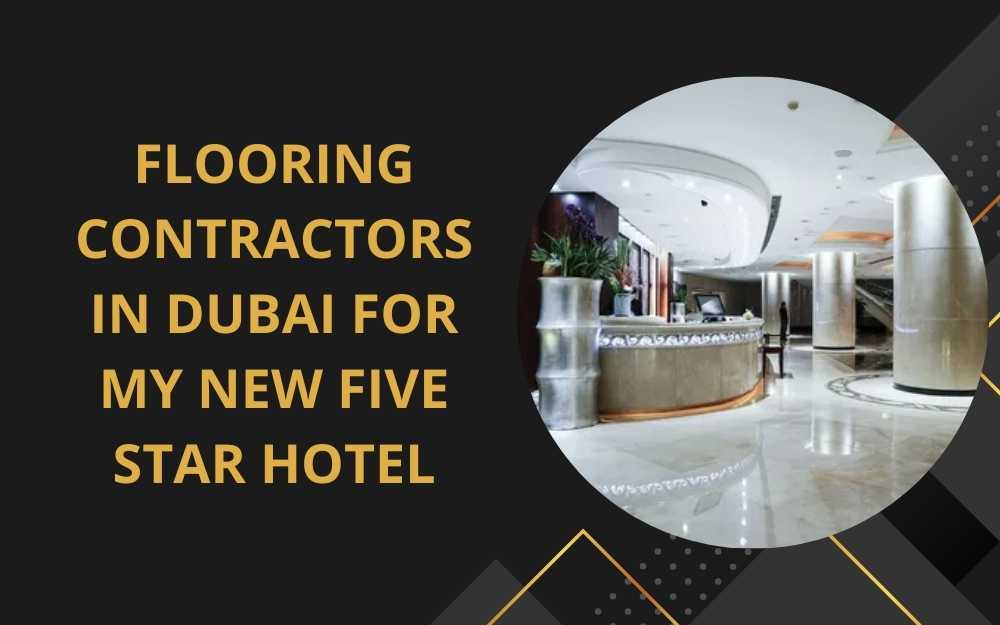 Flooring Contractors in Dubai for My New Five Star Hotel