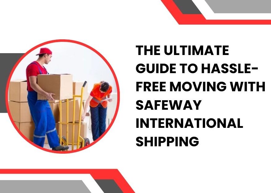 The Ultimate Guide to Hassle-Free Moving with Safeway International Shipping