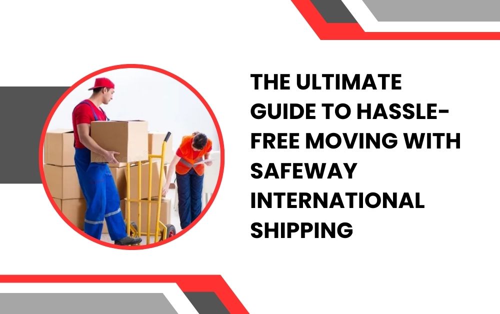 The Ultimate Guide to Hassle-Free Moving with Safeway International Shipping