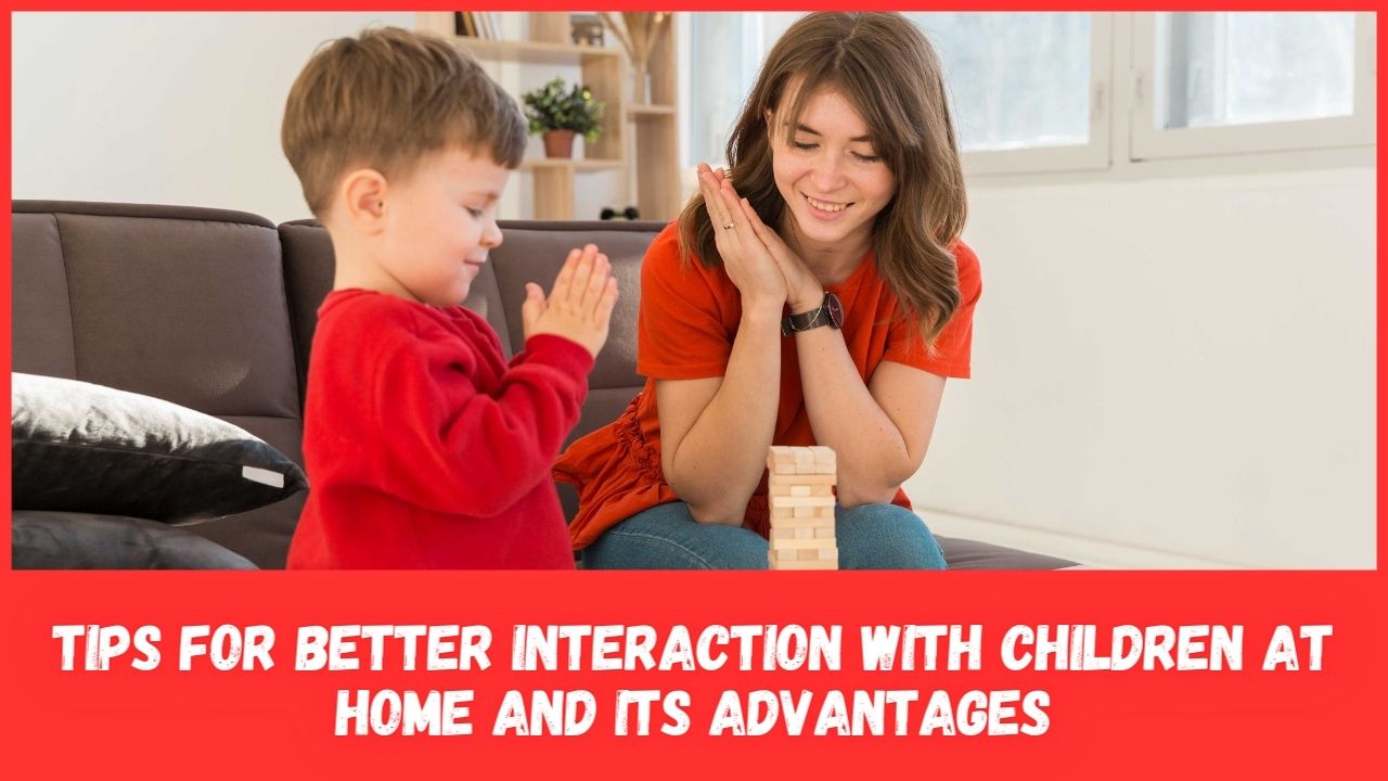 Tips for better interaction with children at home and its advantages