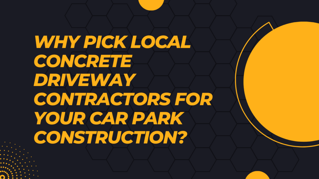 Why Pick Local Concrete Driveway Contractors for Your Car Park Construction?