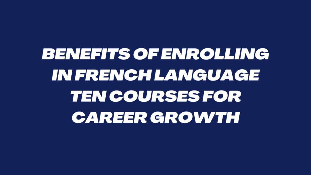 Benefits of Enrolling in French Language ten Courses for Career Growth